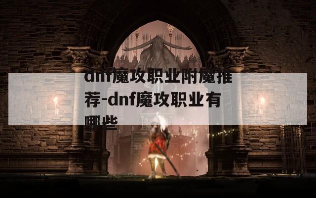 dnf魔攻职业附魔推荐-dnf魔攻职业有哪些