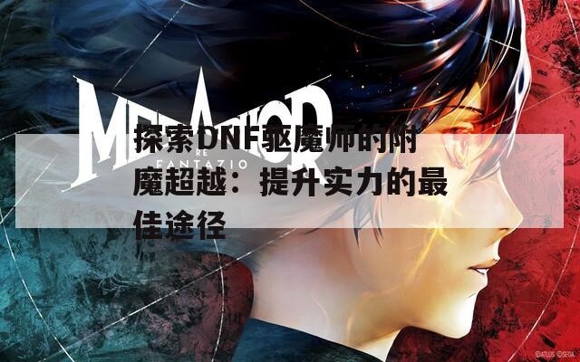 探索DNF驱魔师的附魔超越：提升实力的最佳途径  第1张