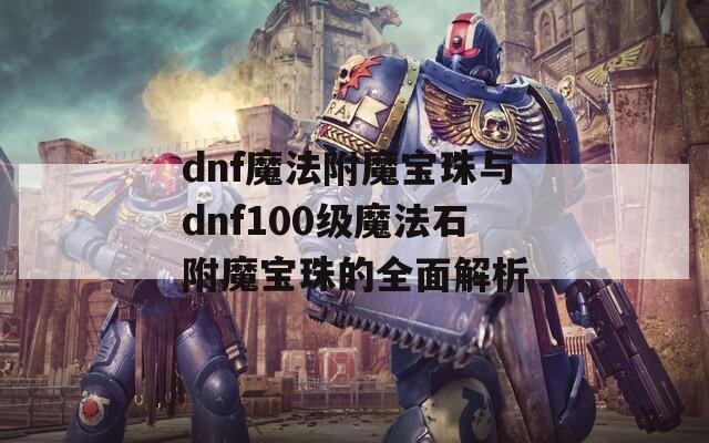 dnf魔法附魔宝珠与dnf100级魔法石附魔宝珠的全面解析
