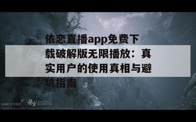 依恋直播app免费下载破解版无限播放：真实用户的使用真相与避坑指南  第1张