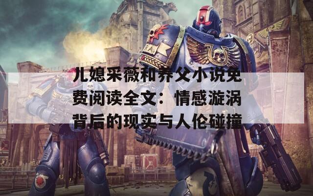 儿媳采薇和养父小说免费阅读全文：情感漩涡背后的现实与人伦碰撞  第1张