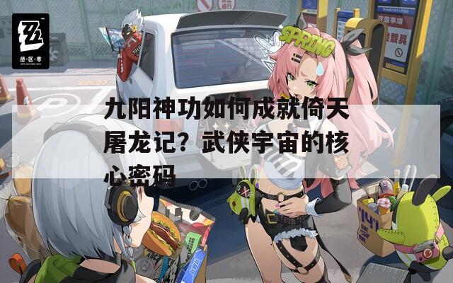 九阳神功如何成就倚天屠龙记？武侠宇宙的核心密码