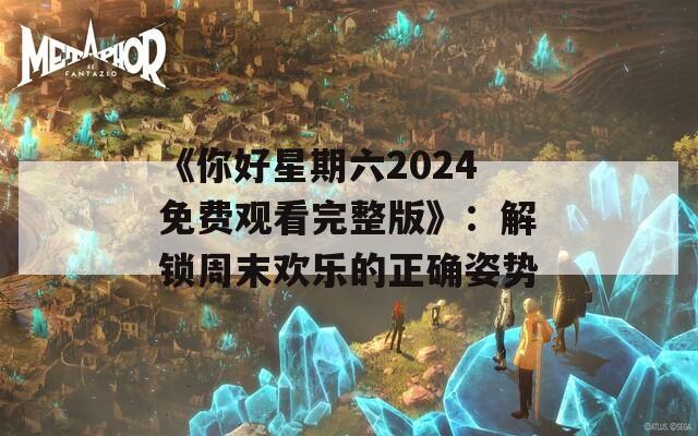 《你好星期六2024免费观看完整版》：解锁周末欢乐的正确姿势  第1张
