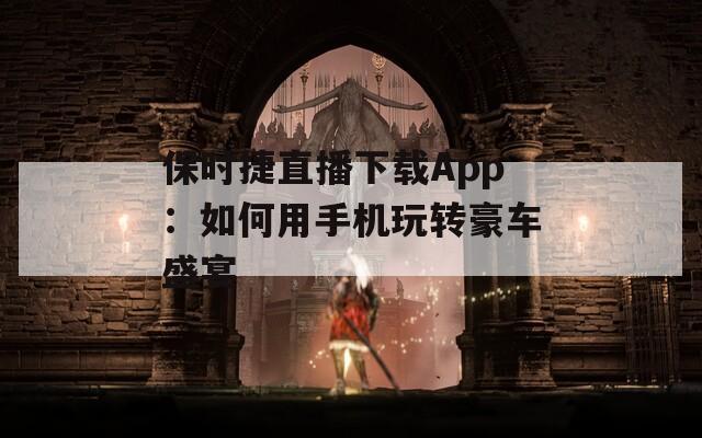 保时捷直播下载App：如何用手机玩转豪车盛宴