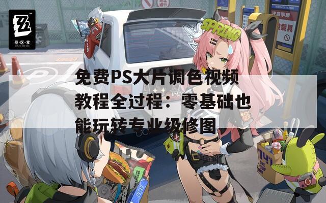 免费PS大片调色视频教程全过程：零基础也能玩转专业级修图  第1张