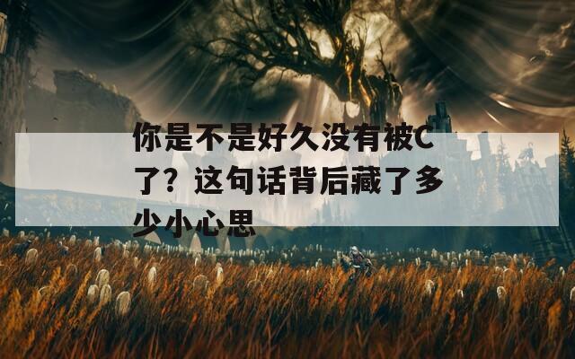 你是不是好久没有被C了？这句话背后藏了多少小心思