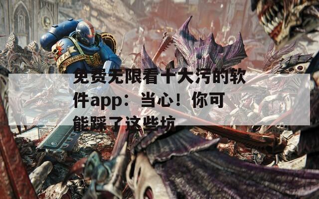 免费无限看十大污的软件app：当心！你可能踩了这些坑  第1张
