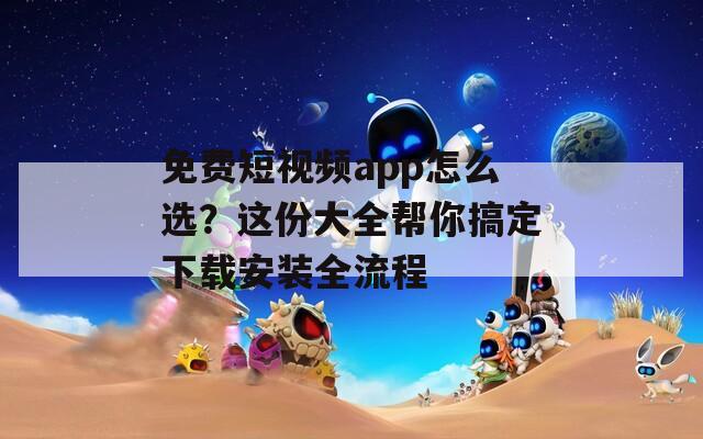 免费短视频app怎么选？这份大全帮你搞定下载安装全流程