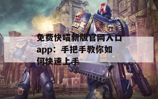 免费快喵新版官网入口app：手把手教你如何快速上手