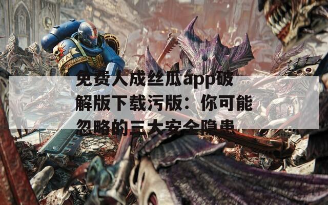 免费人成丝瓜app破解版下载污版：你可能忽略的三大安全隐患  第1张