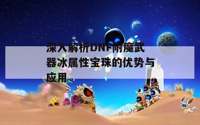 深入解析DNF附魔武器冰属性宝珠的优势与应用