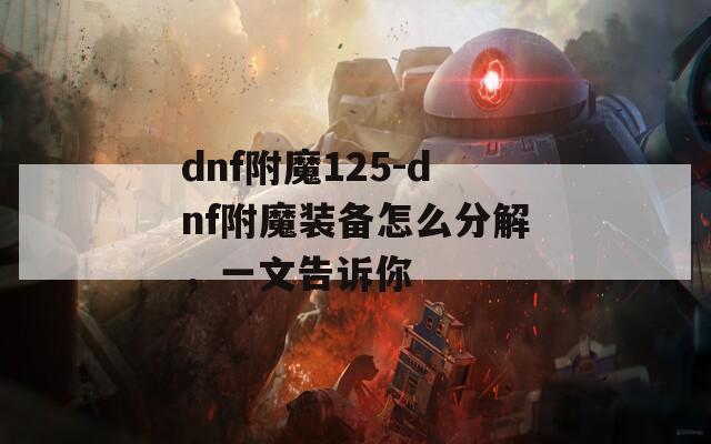 dnf附魔125-dnf附魔装备怎么分解，一文告诉你  第1张