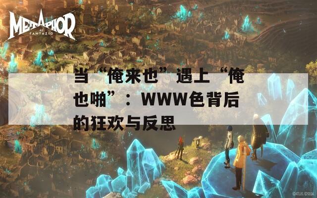 当“俺来也”遇上“俺也啪”：WWW色背后的狂欢与反思  第1张