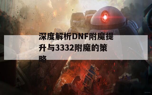 深度解析DNF附魔提升与3332附魔的策略  第1张