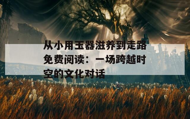 从小用玉器滋养到走路免费阅读：一场跨越时空的文化对话