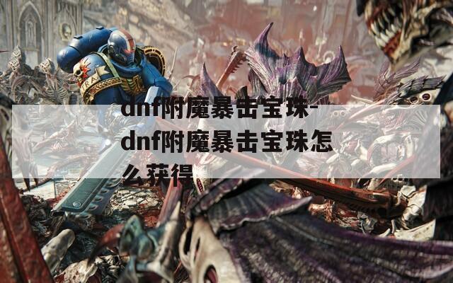 dnf附魔暴击宝珠-dnf附魔暴击宝珠怎么获得  第1张