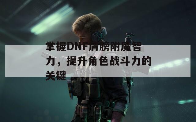 掌握DNF肩膀附魔智力，提升角色战斗力的关键  第1张