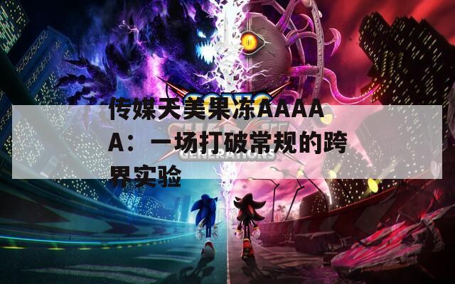 传媒天美果冻AAAAA：一场打破常规的跨界实验  第1张