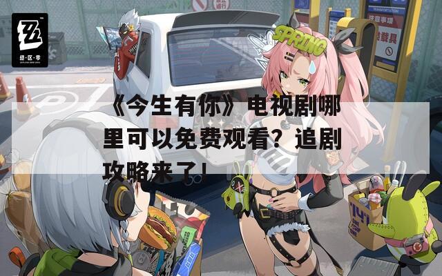 《今生有你》电视剧哪里可以免费观看？追剧攻略来了！  第1张