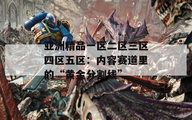 亚洲精品一区二区三区四区五区：内容赛道里的“黄金分割线”