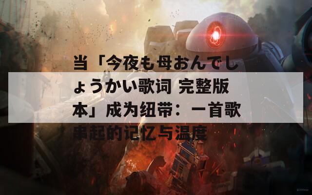 当「今夜も母おんでしょうかい歌词 完整版本」成为纽带：一首歌串起的记忆与温度  第1张