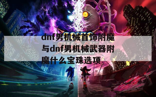dnf男机械首饰附魔与dnf男机械武器附魔什么宝珠选项  第1张