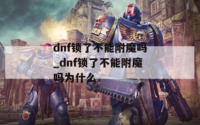 dnf锁了不能附魔吗_dnf锁了不能附魔吗为什么  第1张