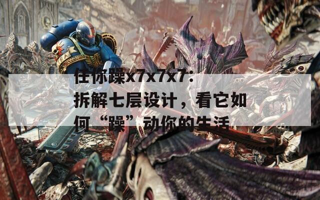 任你躁x7x7x7：拆解七层设计，看它如何“躁”动你的生活