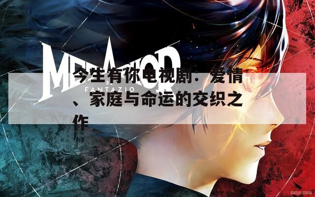 今生有你电视剧：爱情、家庭与命运的交织之作