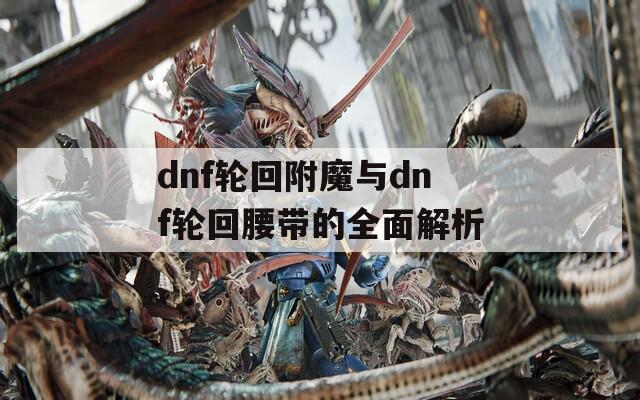 dnf轮回附魔与dnf轮回腰带的全面解析  第1张