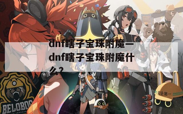 dnf瞎子宝珠附魔—dnf瞎子宝珠附魔什么？  第1张