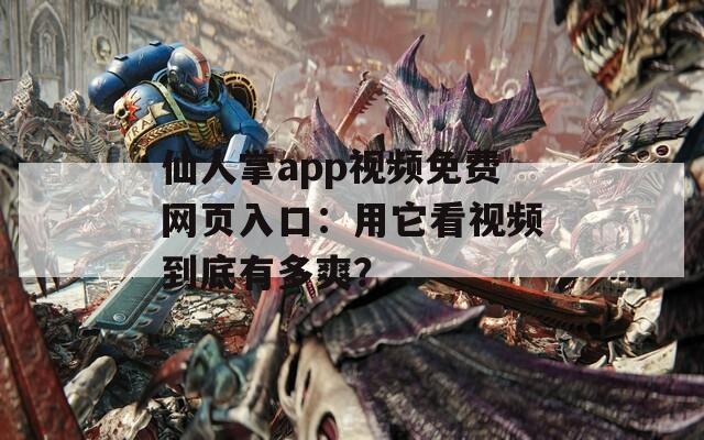 仙人掌app视频免费网页入口：用它看视频到底有多爽？