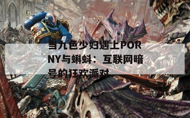 当九色少妇遇上PORNY与蝌蚪：互联网暗号的狂欢派对  第1张