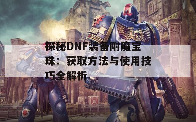 探秘DNF装备附魔宝珠：获取方法与使用技巧全解析  第1张
