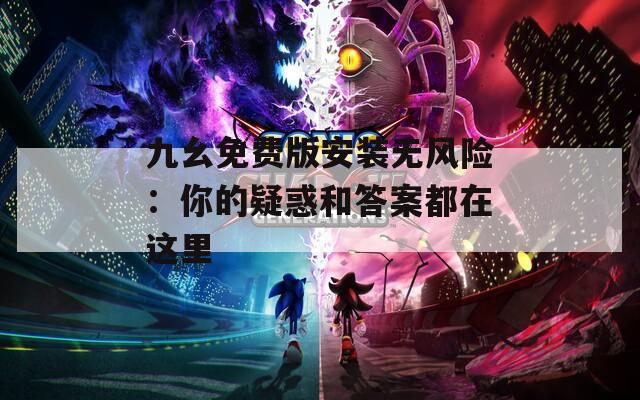 九幺免费版安装无风险：你的疑惑和答案都在这里  第1张