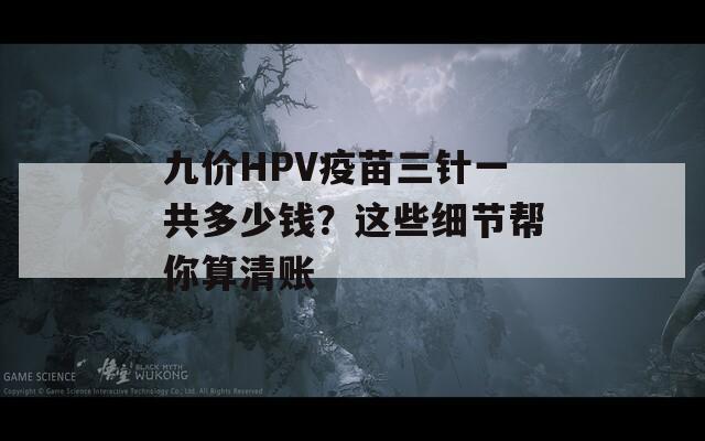 九价HPV疫苗三针一共多少钱？这些细节帮你算清账  第1张