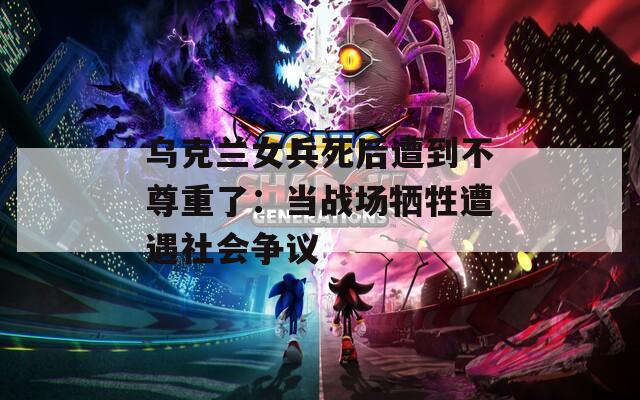 乌克兰女兵死后遭到不尊重了：当战场牺牲遭遇社会争议  第1张
