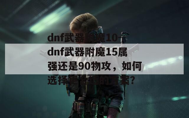 dnf武器附魔10-dnf武器附魔15属强还是90物攻，如何选择更合适的方案？  第1张