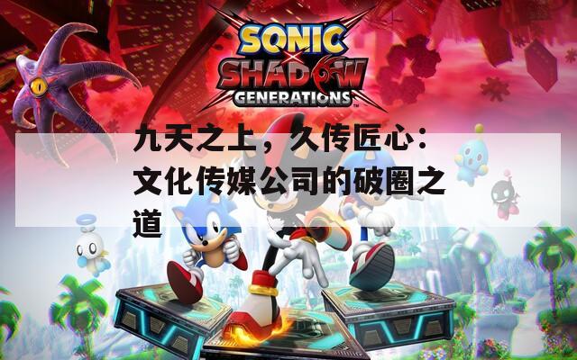 九天之上，久传匠心：文化传媒公司的破圈之道  第1张