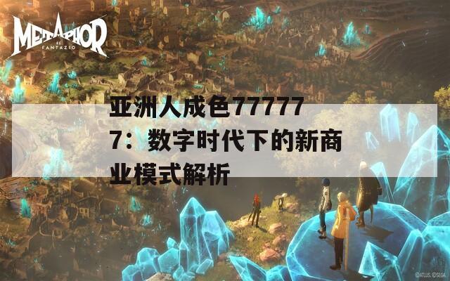 亚洲人成色777777：数字时代下的新商业模式解析  第1张