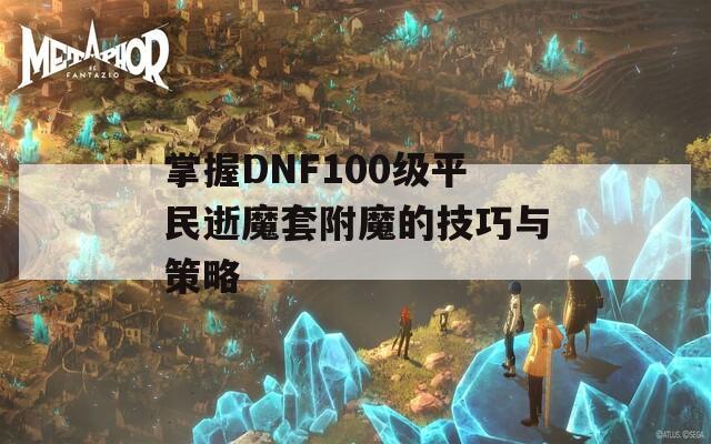 掌握DNF100级平民逝魔套附魔的技巧与策略