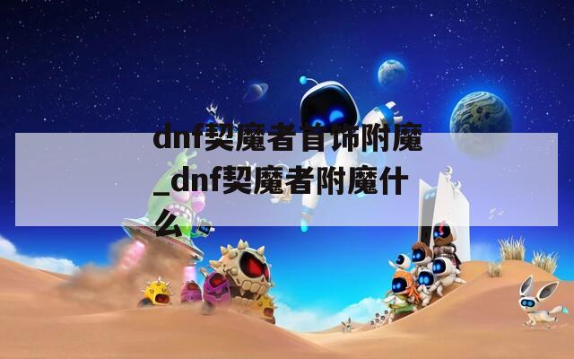 dnf契魔者首饰附魔_dnf契魔者附魔什么