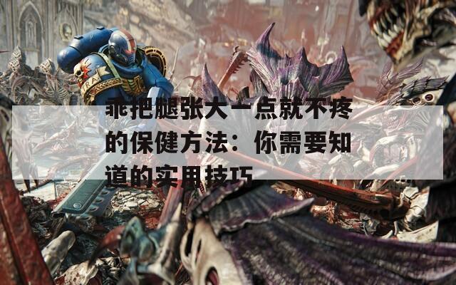 乖把腿张大一点就不疼的保健方法：你需要知道的实用技巧