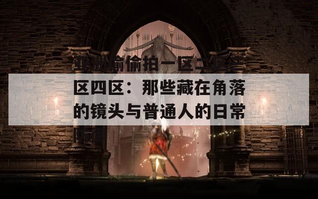 亚洲偷偷拍一区二区三区四区：那些藏在角落的镜头与普通人的日常防御  第1张