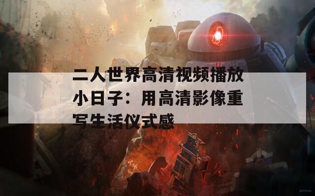 二人世界高清视频播放小日子：用高清影像重写生活仪式感  第1张