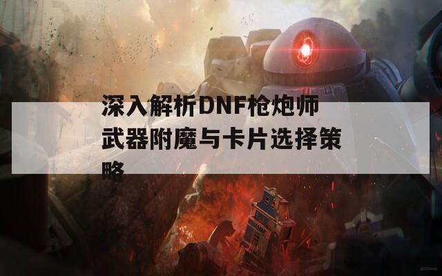 深入解析DNF枪炮师武器附魔与卡片选择策略