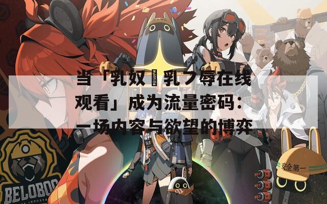 当「乳奴隷乳フ辱在线观看」成为流量密码：一场内容与欲望的博弈  第1张