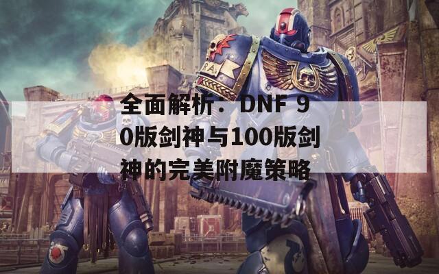 全面解析：DNF 90版剑神与100版剑神的完美附魔策略  第1张