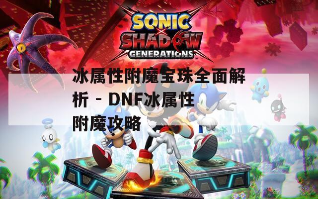 冰属性附魔宝珠全面解析 - DNF冰属性附魔攻略  第1张