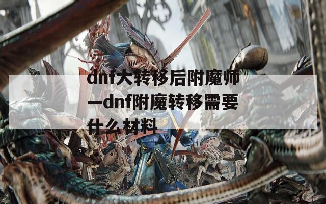 dnf大转移后附魔师—dnf附魔转移需要什么材料